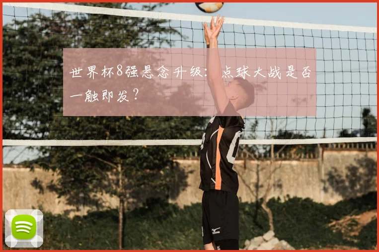 世界杯8强悬念升级:点球大战是否一触即发?