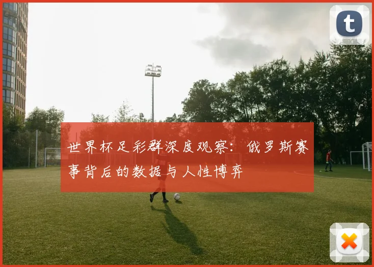 世界杯足彩群深度观察:俄罗斯赛事背后的数据与人性博弈