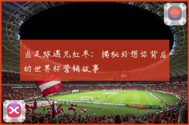当足球遇见红枣:揭秘好想你背后的世界杯营销故事