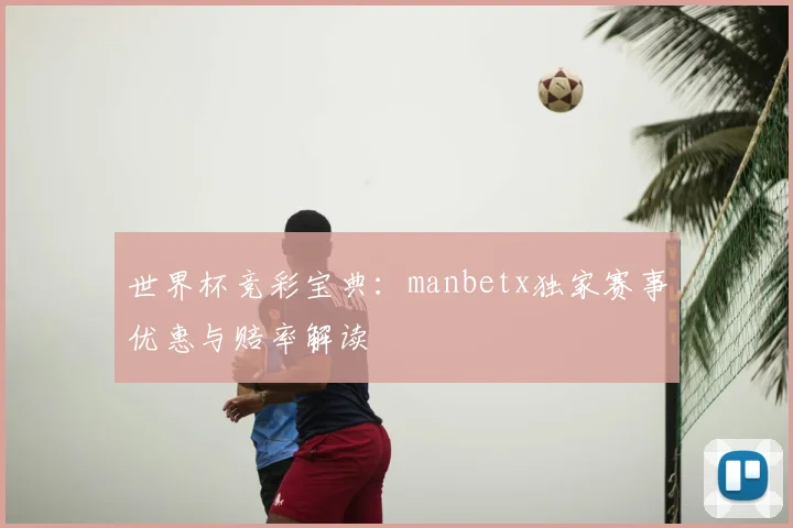 世界杯竞彩宝典:manbetx独家赛事优惠与赔率解读