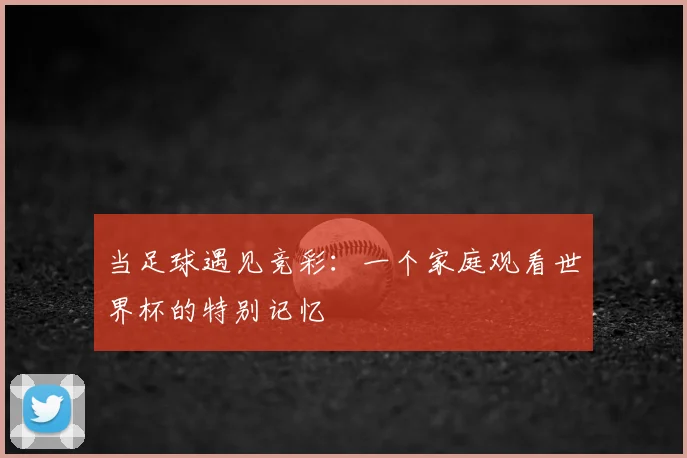当足球遇见竞彩:一个家庭观看世界杯的特别记忆