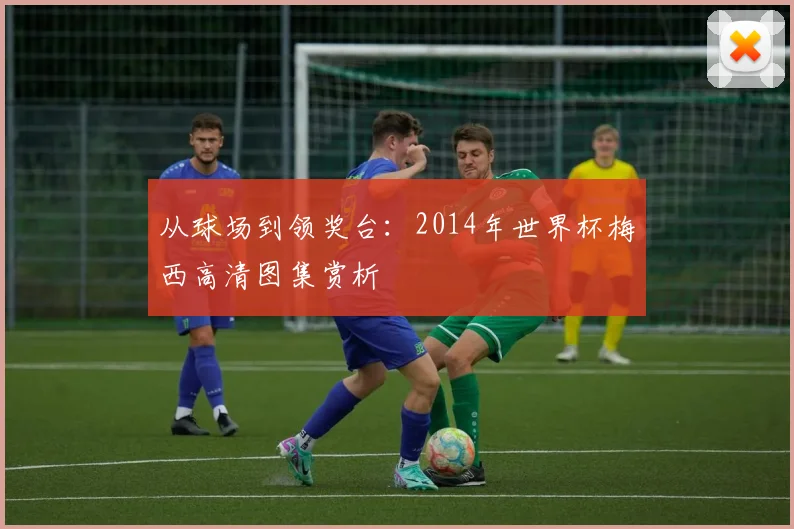 从球场到领奖台：2014年世界杯梅西高清图集赏析