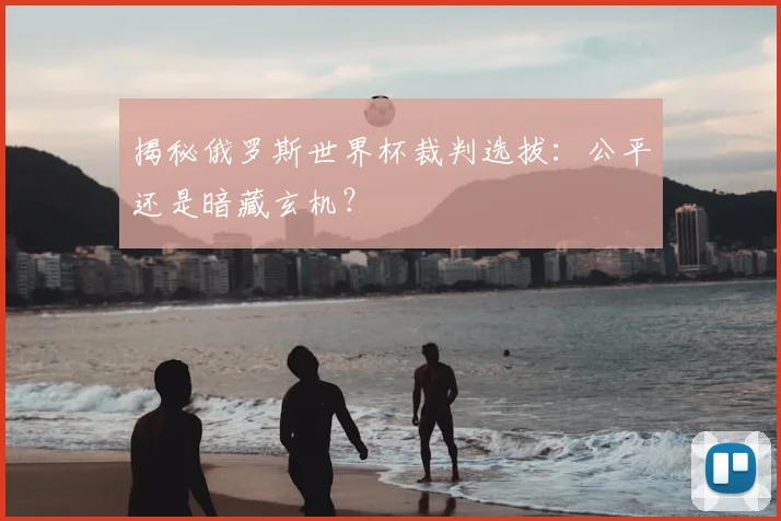 揭秘俄罗斯世界杯裁判选拔:公平还是暗藏玄机?
