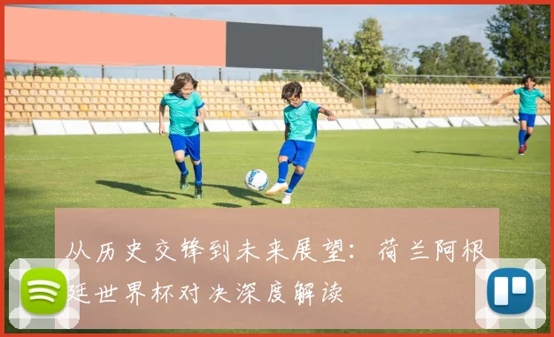 从历史交锋到未来展望：荷兰阿根廷世界杯对决深度解读
