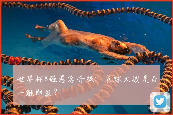 世界杯8强悬念升级:点球大战是否一触即发?