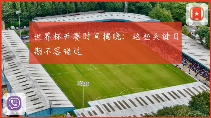 世界杯开赛时间揭晓：这些关键日期不容错过