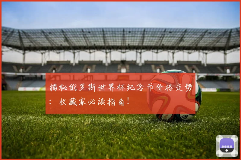 揭秘俄罗斯世界杯纪念币价格走势：收藏家必读指南！