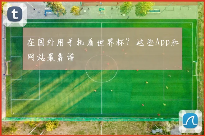 在国外用手机看世界杯？这些App和网站最靠谱