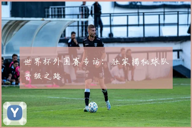世界杯外围赛专访：独家揭秘球队晋级之路