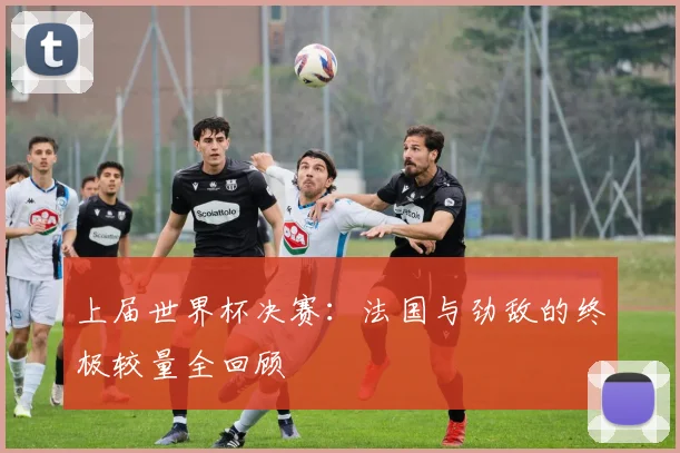 上届世界杯决赛：法国与劲敌的终极较量全回顾