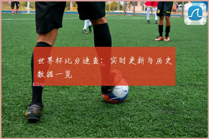 世界杯比分速查：实时更新与历史数据一览