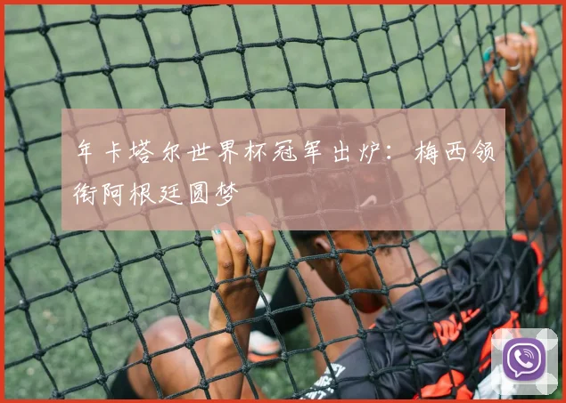 年卡塔尔世界杯冠军出炉：梅西领衔阿根廷圆梦