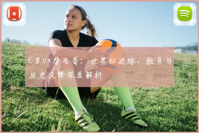 C罗vs摩洛哥：世界杯进球、胜负与历史交锋深度解析