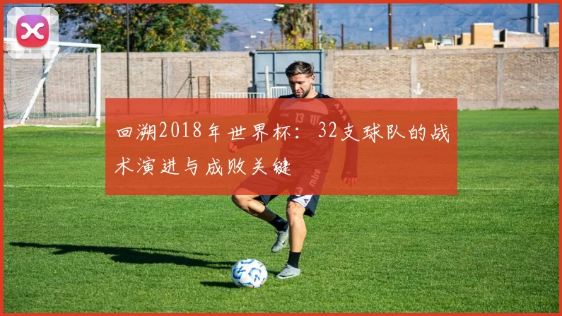 回溯2018年世界杯：32支球队的战术演进与成败关键