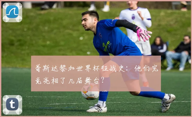哥斯达黎加世界杯征战史：他们究竟亮相了几届舞台？